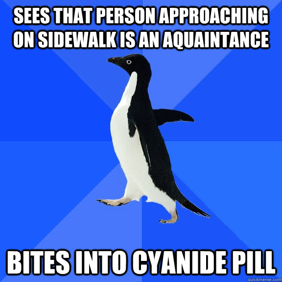 sees that person approaching on sidewalk is an aquaintance bites into cyanide pill  Socially Awkward Penguin