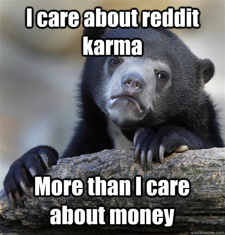I care about reddit karma More than I care about money  Confession Bear