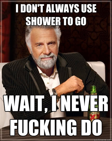 I don't always use shower to go wait, i never fucking do  The Most Interesting Man In The World