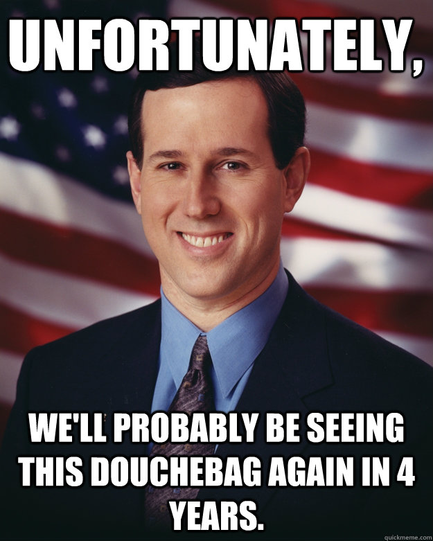Unfortunately,  We'll probably be seeing this douchebag again in 4 years.  Rick Santorum