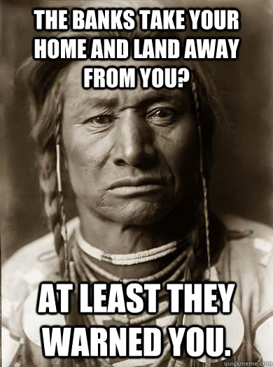 The banks take your home and land away from you? At least they warned you.  Unimpressed American Indian