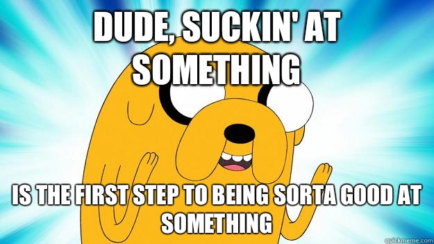 Dude, suckin' at something is the first step to being sorta good at something - Dude, suckin' at something is the first step to being sorta good at something  Jake The Dog