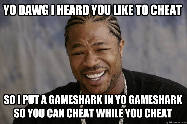 Yo dawg I heard you like to cheat So I put a Gameshark in yo Gameshark so you can cheat while you cheat  Xzibit meme