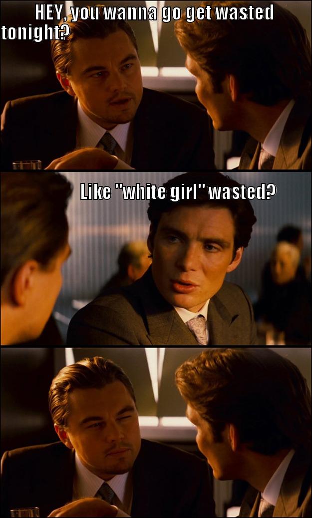 HEY, YOU WANNA GO GET WASTED TONIGHT?                                                                                                                                                                                                                            Inception