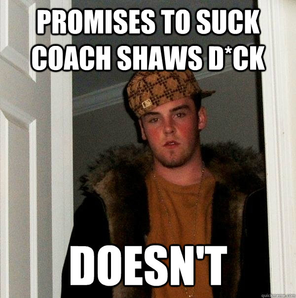 promises to suck coach shaws d*ck doesn't  Scumbag Steve