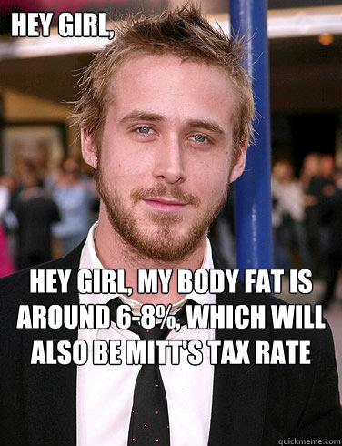 Hey girl, Hey girl, my body fat is around 6-8%, which will also be Mitt's tax rate under my new plan for America.  Paul Ryan Gosling