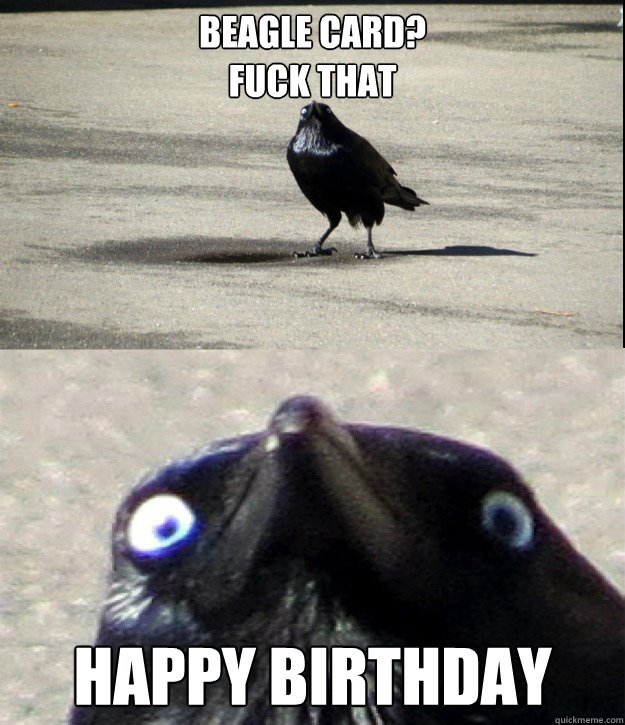 Beagle card?
Fuck that HAPPY BIRTHDAY  Insanity Crow