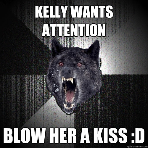 Kelly wants attention Blow her a kiss :D  Insanity Wolf