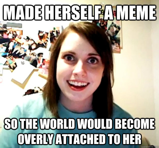 made herself a meme so the world would become overly attached to her - made herself a meme so the world would become overly attached to her  Overly Attached Girlfriend