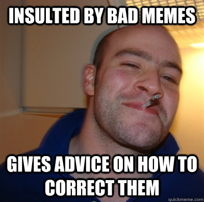 insulted by bad memes gives advice on how to correct them  GoodGuyGreg
