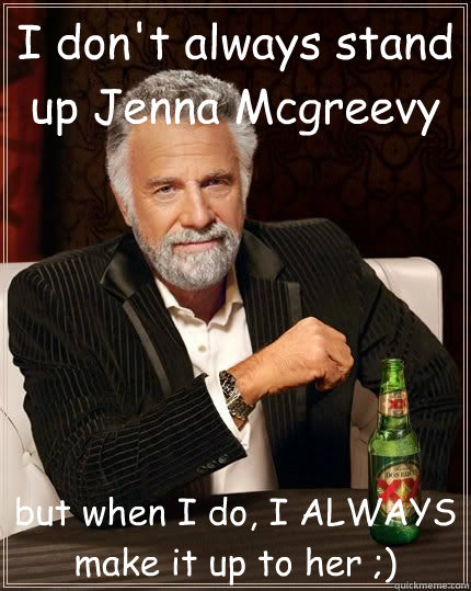 I don't always stand up Jenna Mcgreevy but when I do, I ALWAYS make it up to her ;)  The Most Interesting Man In The World