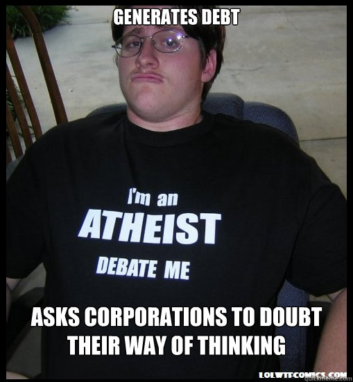 Generates debt asks Corporations to doubt their way of thinking - Generates debt asks Corporations to doubt their way of thinking  Scumbag Atheist