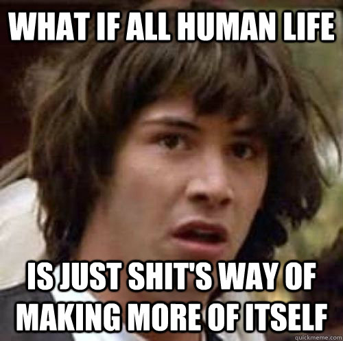 What if all human life is just shit's way of making more of itself  conspiracy keanu