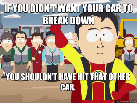 If you didn't want your car to break down you shouldn't have hit that other car.  Captain Hindsight