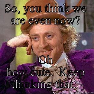 SO, YOU THINK WE ARE EVEN NOW? OH HOW CUTE.  KEEP THINKING THAT.  Condescending Wonka