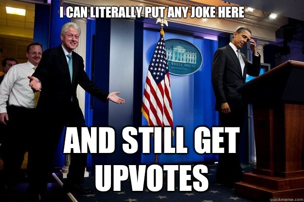 I CAN LITERALLY PUT ANY JOKE HERE AND STILL GET UPVOTES - I CAN LITERALLY PUT ANY JOKE HERE AND STILL GET UPVOTES  Misc