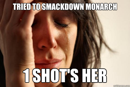 tried to smackdown monarch 1 shot's her  First World Problems