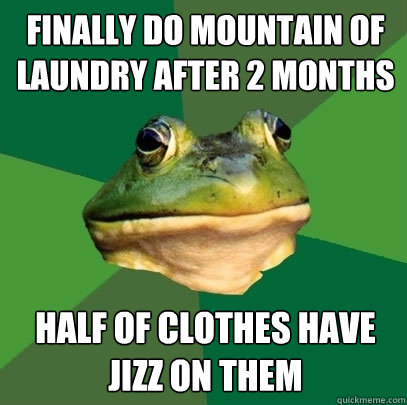 finally do mountain of laundry after 2 months half of clothes have jizz on them  Foul Bachelor Frog
