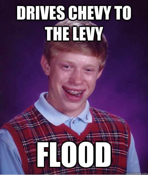 drives chevy to the levy flood  Bad Luck Brian