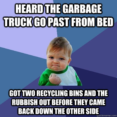 Heard the garbage truck go past from bed Got two recycling bins and the rubbish out before they came back down the other side - Heard the garbage truck go past from bed Got two recycling bins and the rubbish out before they came back down the other side  Success Kid