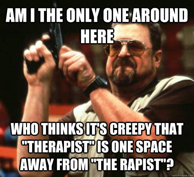 AM I THE ONLY ONE AROUND HERE who thinks it's creepy that 