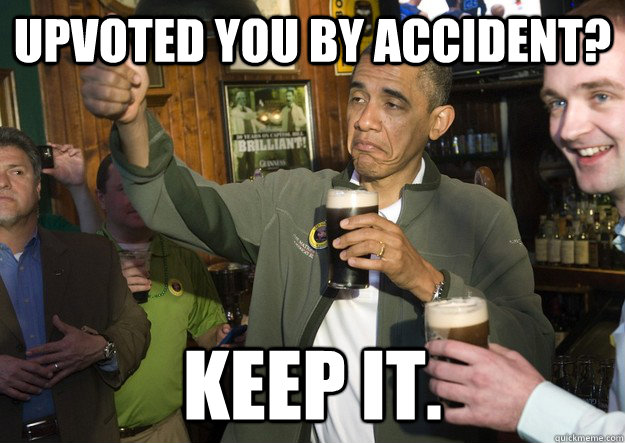 Upvoted you by accident?  keep it.  BARACK OBAMA APPROVES