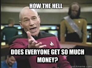 how the hell does everyone get so much money? - how the hell does everyone get so much money?  Annoyed Picard