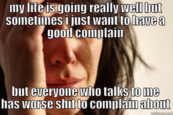 MY LIFE IS GOING REALLY WELL BUT SOMETIMES I JUST WANT TO HAVE A GOOD COMPLAIN BUT EVERYONE WHO TALKS TO ME HAS WORSE SHIT TO COMPLAIN ABOUT First World Problems