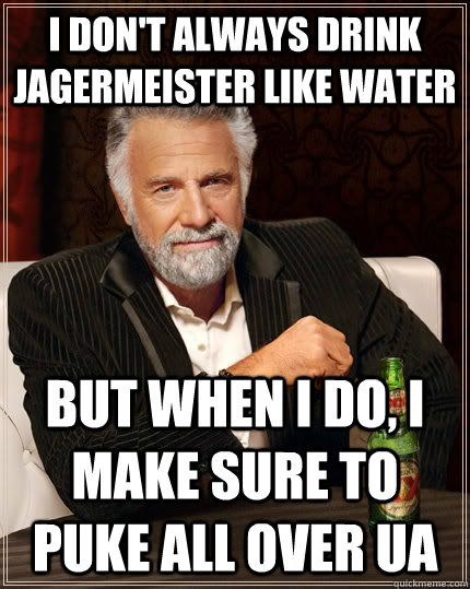 I don't always drink jagermeister like water but when I do, I make sure to puke all over UA - I don't always drink jagermeister like water but when I do, I make sure to puke all over UA  The Most Interesting Man In The World
