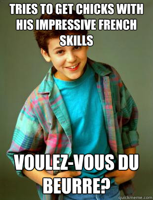 Tries to get chicks with his impressive french skills Voulez-vous du beurre?  
