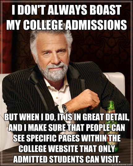 i don't always boast my college admissions But when i do, it is in great detail, and I make sure that people can see specific pages within the college website that only admitted students can visit. - i don't always boast my college admissions But when i do, it is in great detail, and I make sure that people can see specific pages within the college website that only admitted students can visit.  The Most Interesting Man In The World