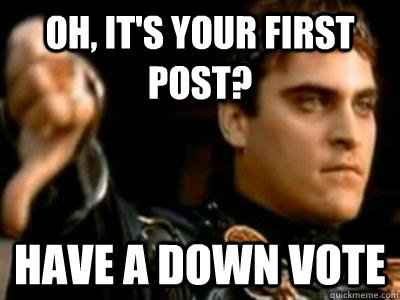 Oh, It's your first post? Have a down vote  Downvoting Roman