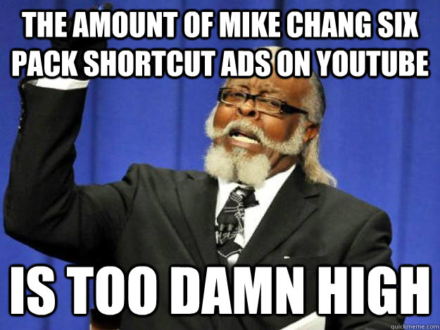 the amount of Mike Chang six pack shortcut ads on youtube is too damn high  Toodamnhigh