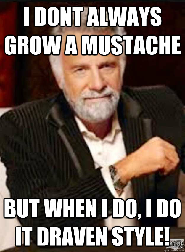 i dont always grow a mustache but when i do, i do it DRAVEN style!  LOL DRAVEN D