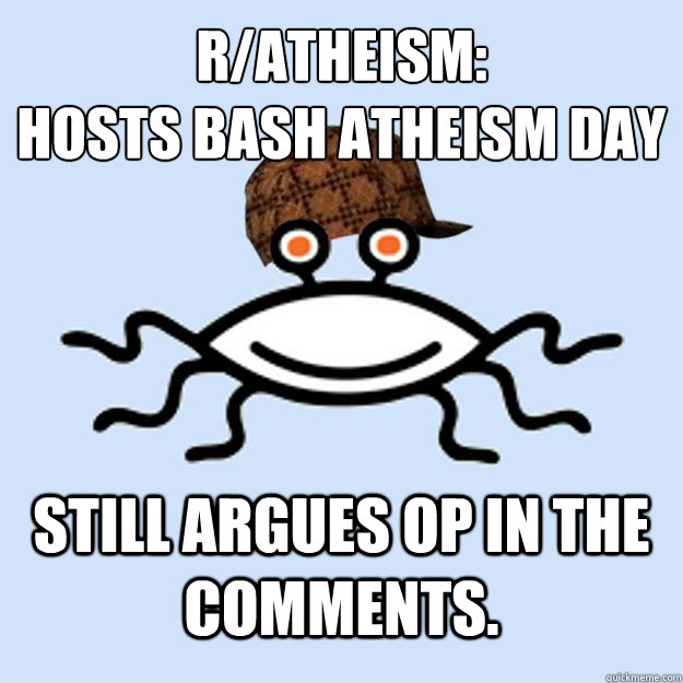 r/atheism: 
Hosts Bash Atheism Day Still Argues OP in the comments.   Scumbag rAtheism
