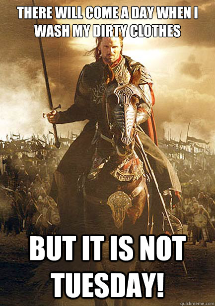 tHERE WILL COME A DAy when I wash my dirty clothes bUT it is not tuesday! - tHERE WILL COME A DAy when I wash my dirty clothes bUT it is not tuesday!  There will come a day
