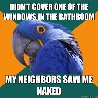 didn't cover one of the windows in the bathroom my neighbors saw me naked  Paranoid Parrot