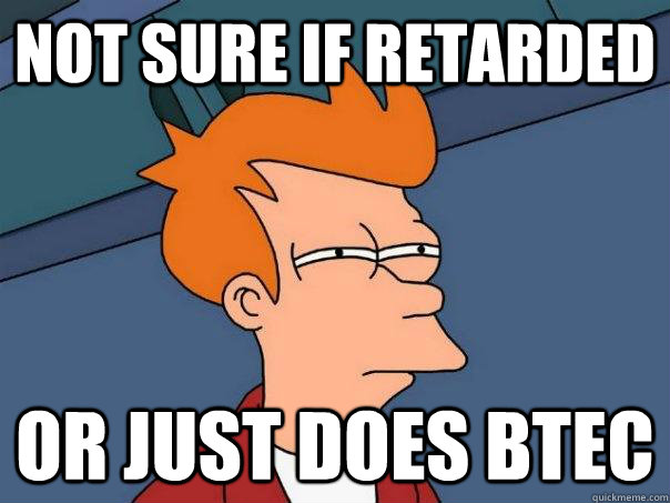 NOT SURE IF RETARDED OR JUST DOES BTEC  Futurama Fry