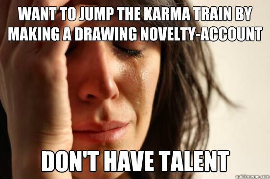 Want to jump the Karma train by making a Drawing novelty-Account Don't have talent  First World Problems