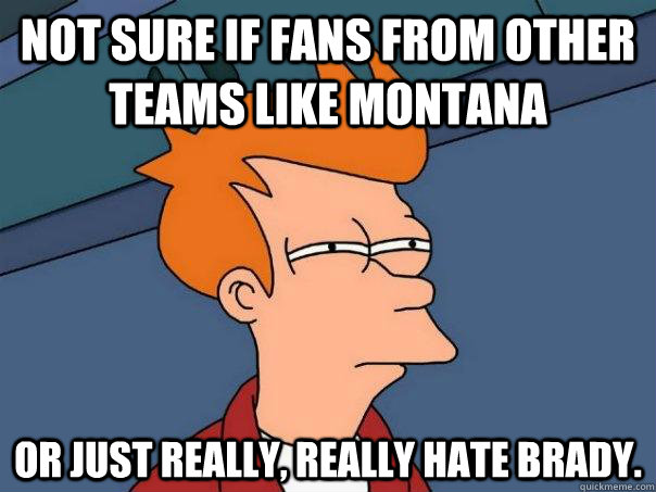 Not sure if fans from other teams like Montana Or just really, really hate Brady.  Futurama Fry