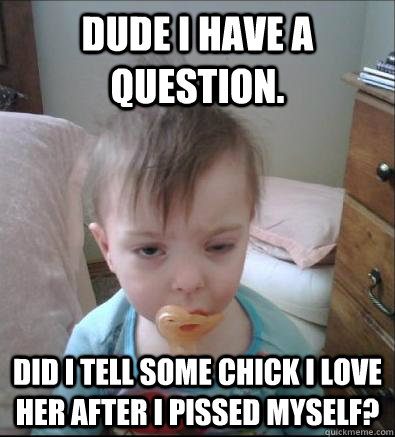 Dude i have a question. Did i tell some chick i love her after i pissed myself? - Dude i have a question. Did i tell some chick i love her after i pissed myself?  Party Toddler