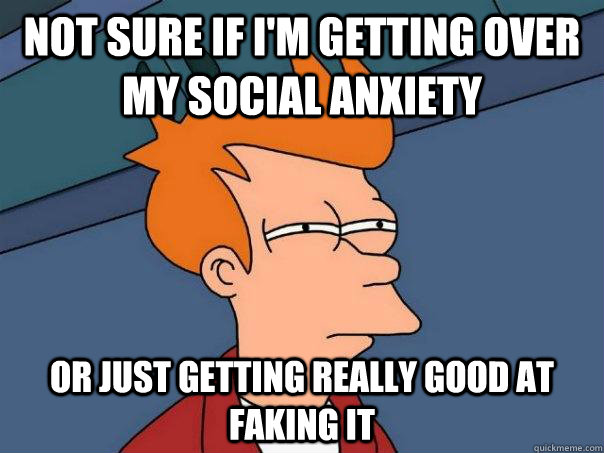 Not sure if i'm getting over my social anxiety Or just getting really good at faking it  Futurama Fry