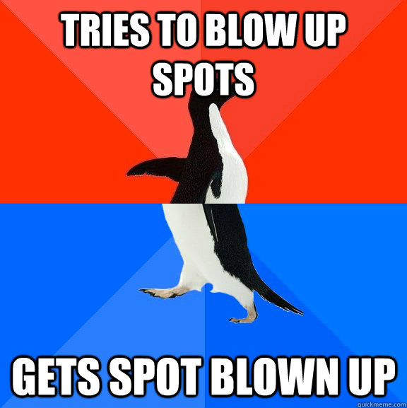 Tries to blow up spots Gets spot blown up  Socially Awesome Awkward Penguin