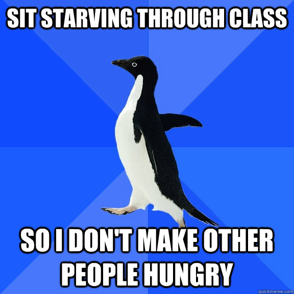 sit starving through class so I don't make other people hungry  Socially Awkward Penguin
