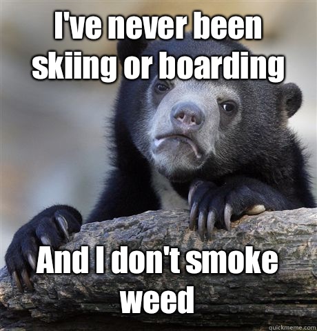 I've never been skiing or boarding And I don't smoke weed  - I've never been skiing or boarding And I don't smoke weed   Misc