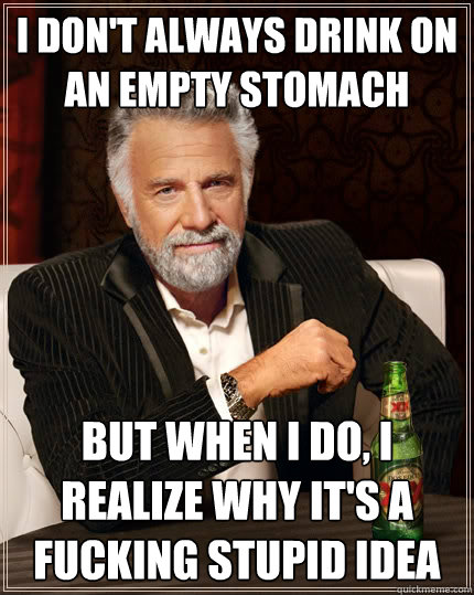 i don't always drink on an empty stomach But when i do, i realize why it's a fucking stupid idea  The Most Interesting Man In The World