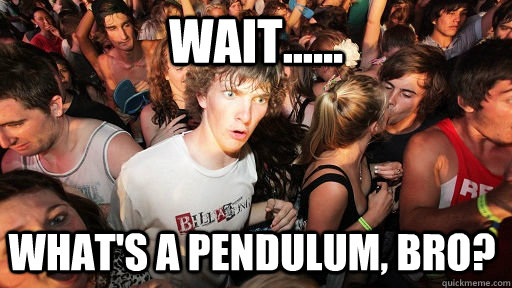 wait...... What's a pendulum, bro?  Sudden Clarity Clarence