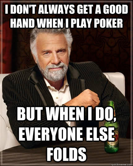 I don't always get a good hand when I play poker but when I do, everyone else folds  - I don't always get a good hand when I play poker but when I do, everyone else folds   The Most Interesting Man In The World