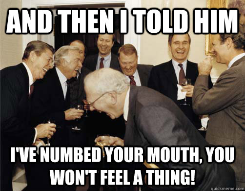 And then I told him I've numbed your mouth, you won't feel a thing!  And then I told them