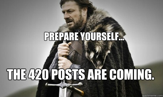 Prepare yourself... The 420 posts are coming.  Prepare